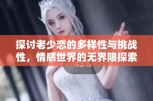 探讨老少恋的多样性与挑战性，情感世界的无界限探索之旅
