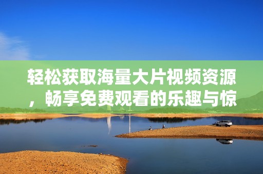 轻松获取海量大片视频资源，畅享免费观看的乐趣与惊喜