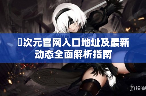 囧次元官网入口地址及最新动态全面解析指南