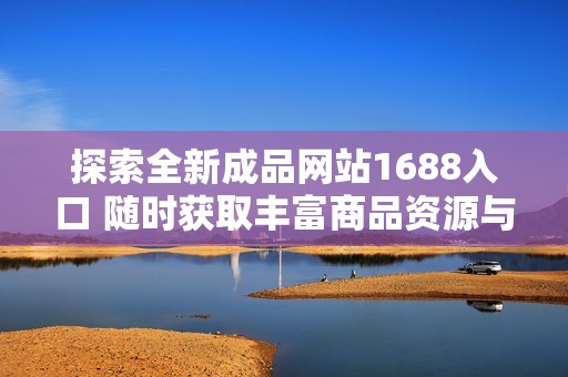 探索全新成品网站1688入口 随时获取丰富商品资源与服务