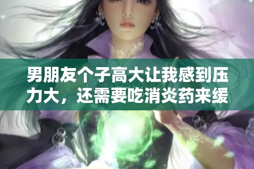 男朋友个子高大让我感到压力大，还需要吃消炎药来缓解不适