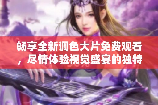 畅享全新调色大片免费观看，尽情体验视觉盛宴的独特魅力