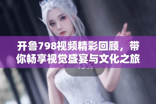 开鲁798视频精彩回顾，带你畅享视觉盛宴与文化之旅