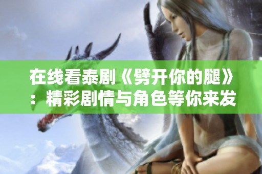 在线看泰剧《劈开你的腿》：精彩剧情与角色等你来发现