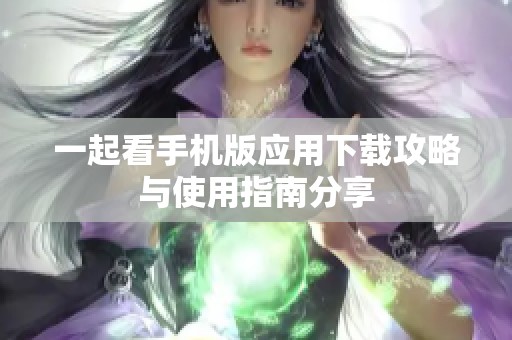 一起看手机版应用下载攻略与使用指南分享