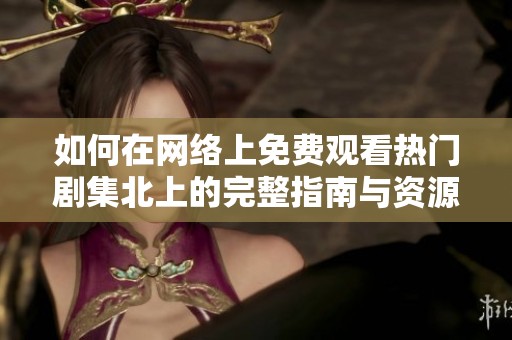 如何在网络上免费观看热门剧集北上的完整指南与资源分享