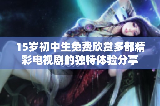 15岁初中生免费欣赏多部精彩电视剧的独特体验分享
