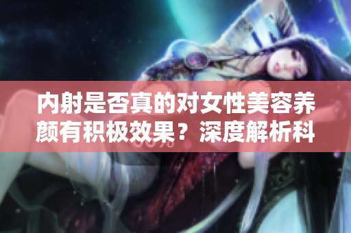 内射是否真的对女性美容养颜有积极效果？深度解析科学真相