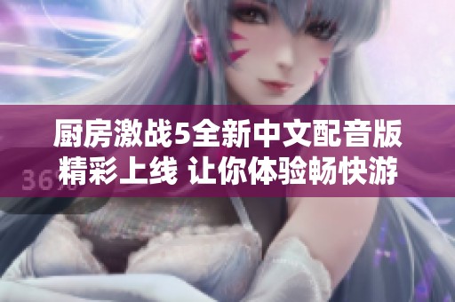 厨房激战5全新中文配音版精彩上线 让你体验畅快游戏乐趣