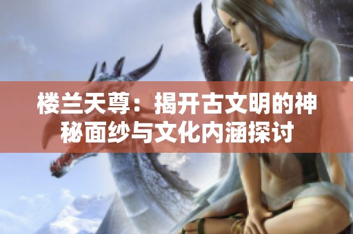 楼兰天尊：揭开古文明的神秘面纱与文化内涵探讨