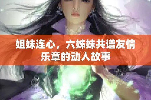 姐妹连心，六姊妹共谱友情乐章的动人故事