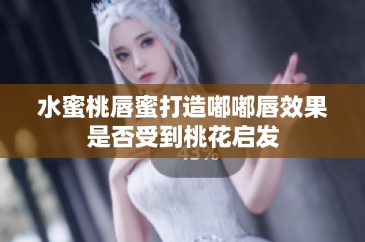 水蜜桃唇蜜打造嘟嘟唇效果是否受到桃花启发