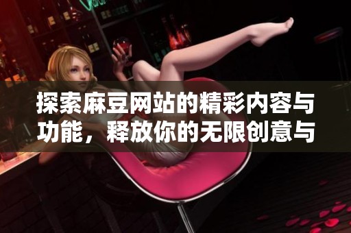 探索麻豆网站的精彩内容与功能，释放你的无限创意与灵感