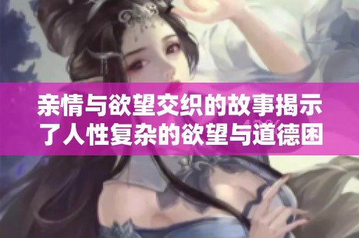 亲情与欲望交织的故事揭示了人性复杂的欲望与道德困境