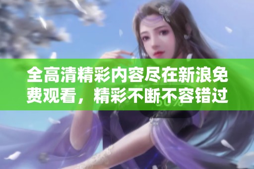 全高清精彩内容尽在新浪免费观看，精彩不断不容错过！
