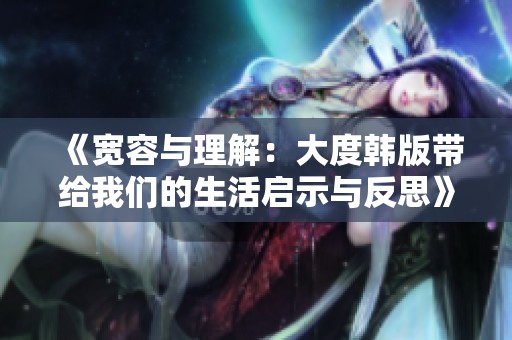 《宽容与理解：大度韩版带给我们的生活启示与反思》