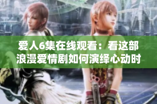 爱人6集在线观看：看这部浪漫爱情剧如何演绎心动时刻