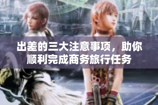 出差的三大注意事项，助你顺利完成商务旅行任务