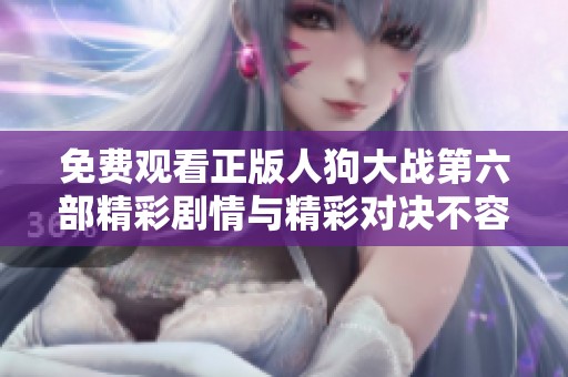 免费观看正版人狗大战第六部精彩剧情与精彩对决不容错过