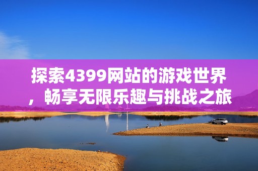 探索4399网站的游戏世界，畅享无限乐趣与挑战之旅