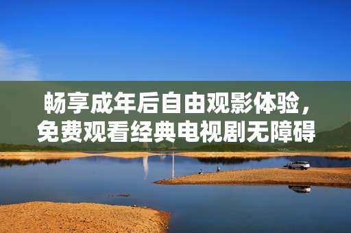畅享成年后自由观影体验，免费观看经典电视剧无障碍！