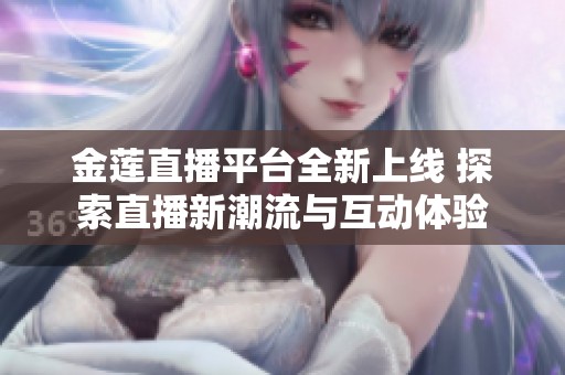 金莲直播平台全新上线 探索直播新潮流与互动体验