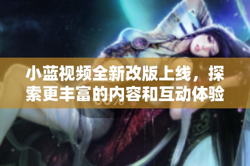 小蓝视频全新改版上线，探索更丰富的内容和互动体验