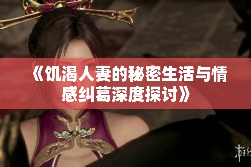 《饥渴人妻的秘密生活与情感纠葛深度探讨》