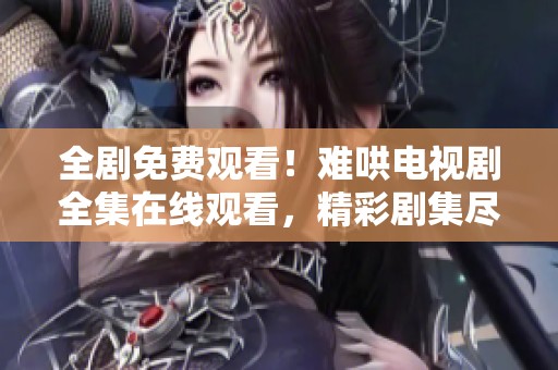 全剧免费观看！难哄电视剧全集在线观看，精彩剧集尽在掌握中