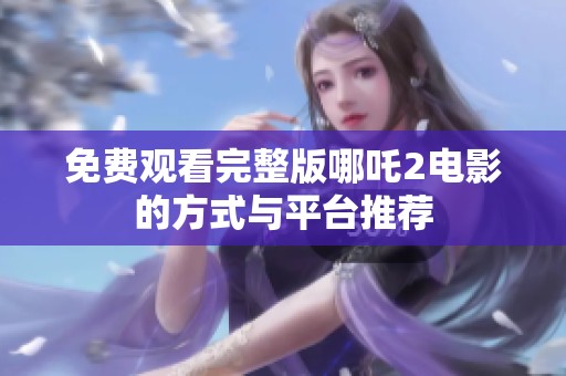免费观看完整版哪吒2电影的方式与平台推荐