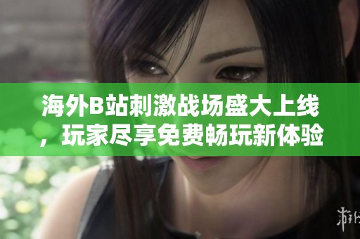 海外B站刺激战场盛大上线，玩家尽享免费畅玩新体验