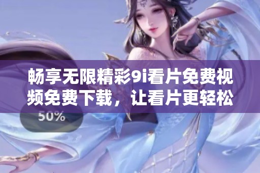 畅享无限精彩9i看片免费视频免费下载，让看片更轻松快乐