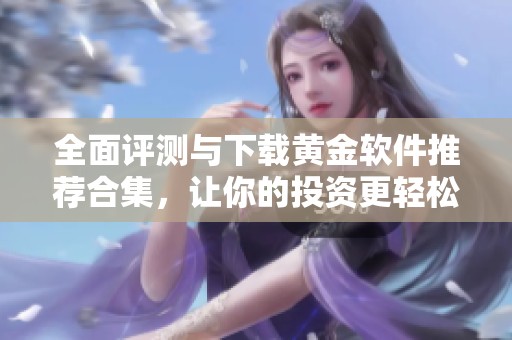 全面评测与下载黄金软件推荐合集，让你的投资更轻松