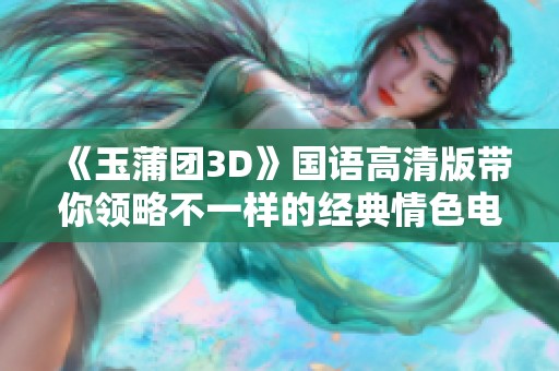 《玉蒲团3D》国语高清版带你领略不一样的经典情色电影体验