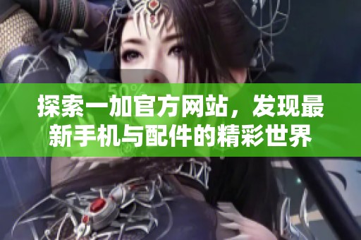 探索一加官方网站，发现最新手机与配件的精彩世界