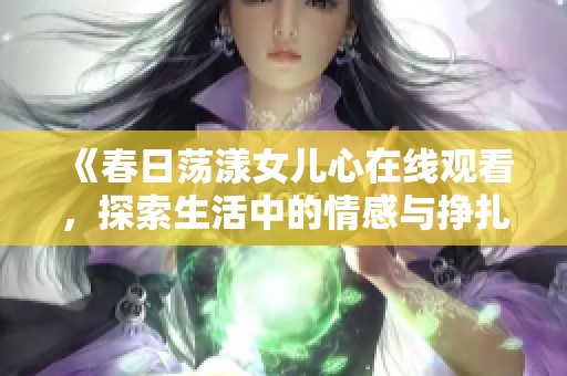 《春日荡漾女儿心在线观看，探索生活中的情感与挣扎》