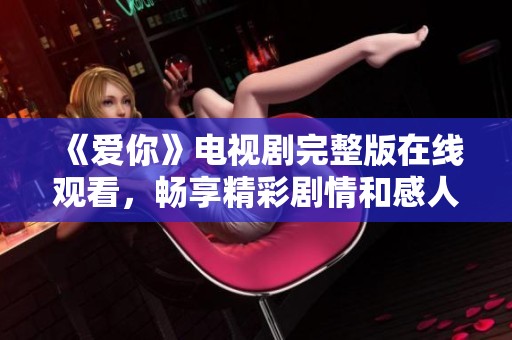 《爱你》电视剧完整版在线观看，畅享精彩剧情和感人时刻
