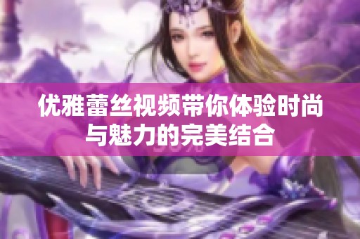 优雅蕾丝视频带你体验时尚与魅力的完美结合