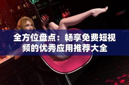 全方位盘点：畅享免费短视频的优秀应用推荐大全