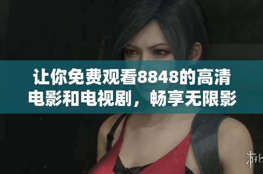 让你免费观看8848的高清电影和电视剧，畅享无限影视乐趣