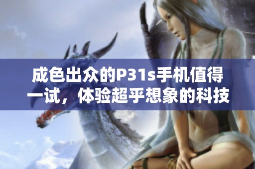 成色出众的P31s手机值得一试，体验超乎想象的科技魅力