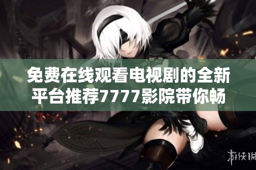 免费在线观看电视剧的全新平台推荐7777影院带你畅享精彩剧情