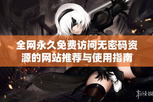 全网永久免费访问无密码资源的网站推荐与使用指南