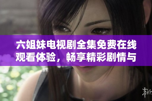 六姐妹电视剧全集免费在线观看体验，畅享精彩剧情与感人故事