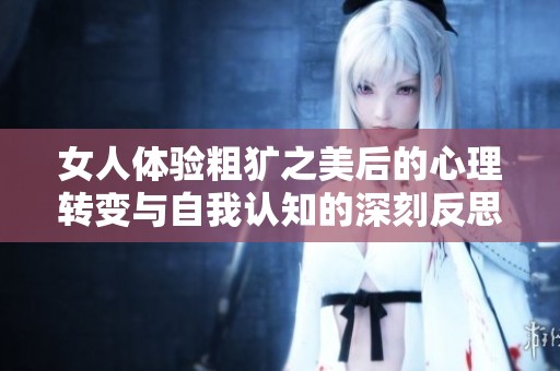女人体验粗犷之美后的心理转变与自我认知的深刻反思