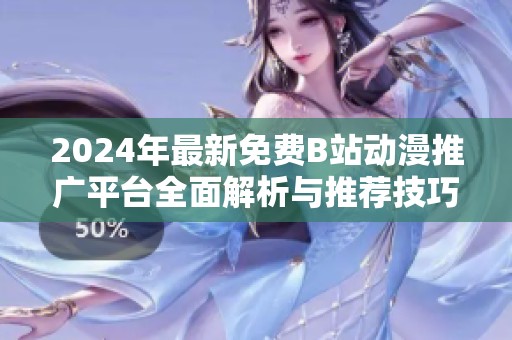 2024年最新免费B站动漫推广平台全面解析与推荐技巧