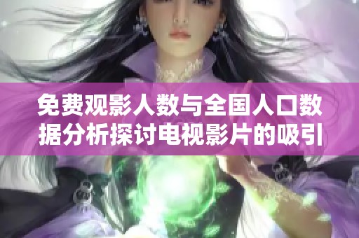 免费观影人数与全国人口数据分析探讨电视影片的吸引力与影响力