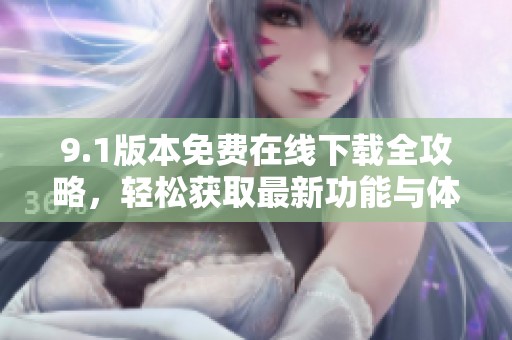 9.1版本免费在线下载全攻略，轻松获取最新功能与体验