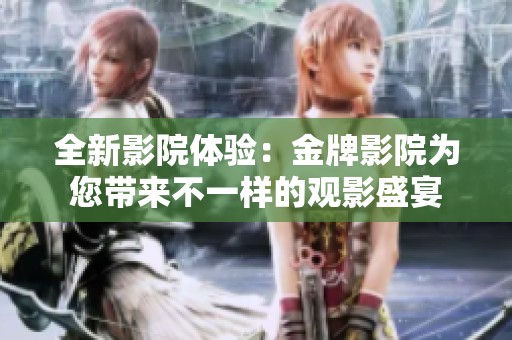 全新影院体验：金牌影院为您带来不一样的观影盛宴