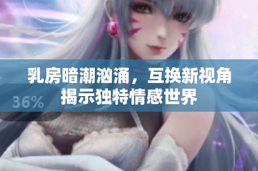 乳房暗潮汹涌，互换新视角揭示独特情感世界